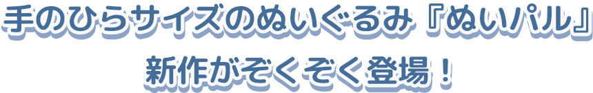 手のひらサイズのぬいぐるみ『ぬいパル』新作がぞくぞく登場!